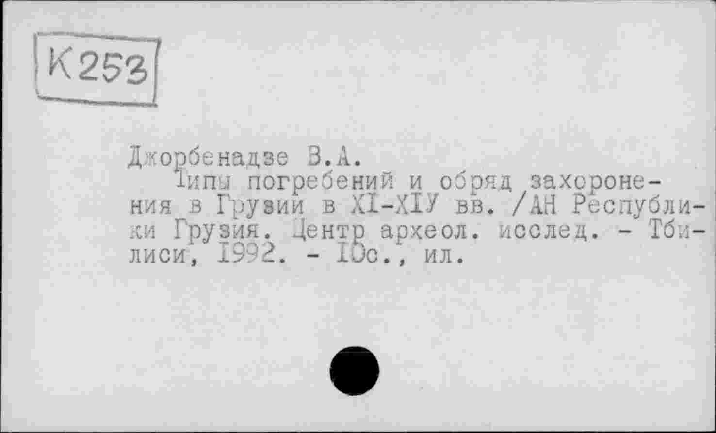 ﻿Д .‘сорбе над зе З.А.
Типы погребений и обряд захоронения в Грузии в ХІ-ХІУ вв. /АН Республики Грузия. Центр археол. послед. - Тбилиси, 1992. - 10с., ил.